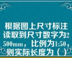 根据图上尺寸标注读取到尺寸数字为2500mm，比例为1:50，则实际长度为（）