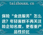 保险“金选服务”怎么选？年轻客群不再关注险企知名度，更看重产品性价比