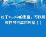 对于Word中的表格，可以调整它的行高和列宽（）