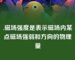 .磁场强度是表示磁场内某点磁场强弱和方向的物理量