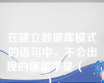 在建立数据库模式的语句中，不会出现的保留字是（    ）。