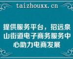 提供服务平台，招远泉山街道电子商务服务中心助力电商发展