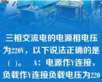 三相交流电的电源相电压为220V，以下说法正确的是(  )。   A：电源作Y连接，负载作Y连接负载电压为220V  B：电源作△连接，负载作Y连接负载电压为127V  C：电源作△连接，负载作Y连接负载电压为220V  D：电源作Y连接，负载作△连接负载电压为380V  