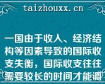 一国由于收入、经济结构等因素导致的国际收支失衡，国际收支往往需要较长的时间才能调节到平衡（）