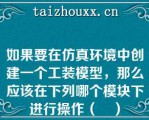 如果要在仿真环境中创建一个工装模型，那么应该在下列哪个模块下进行操作（	）