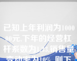 已知上年利润为100000元,下年的经营杠杆系数为1.33,销售量变动率为10%, 则下年的利润变动率为