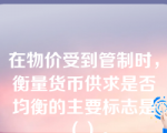 在物价受到管制时，衡量货币供求是否均衡的主要标志是（）。