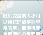 随机变量的大小可以用它的数学期望来表示，而随机变量取值的分散程度可以用它的方差来表示