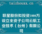 联星股份拟投资1000万设立全资子公司云航工业技术（台州）有限公司