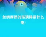 丝绸摩擦的玻璃棒带什么电?