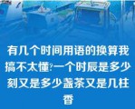 有几个时间用语的换算我搞不太懂?一个时辰是多少刻又是多少盏茶又是几柱香