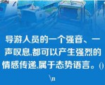 导游人员的一个强音、一声叹息,都可以产生强烈的情感传递,属于态势语言。()\n