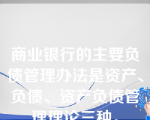 商业银行的主要负债管理办法是资产、负债、资产负债管理理论三种。