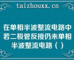 在单相半波整流电路中若二极管反接仍未单相半波整流电路（）