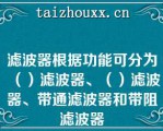 滤波器根据功能可分为（）滤波器、（）滤波器、带通滤波器和带阻滤波器