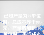 已知产量为99单位时，总成本等于995元，产量增加到100单位时，平均成本等于10元，由此可知边际成本为