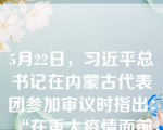 5月22日，习近平总书记在内蒙古代表团参加审议时指出：“在重大疫情面前，我们一开始就鲜明提出把人民和放在第一位。