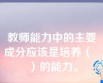 教师能力中的主要成分应该是培养（   ）的能力。