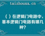 （）在逻辑门电路中，基本逻辑门电路有哪几种？