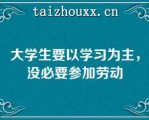 大学生要以学习为主，没必要参加劳动