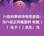 PN结的单向导电性是指：当PN结正向偏置时 电阻（） 处于（）状态；当