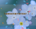 下面哪些软件属于操作系统？（    ）