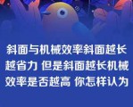 斜面与机械效率斜面越长越省力 但是斜面越长机械效率是否越高 你怎样认为