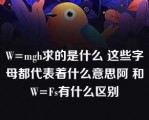 W=mgh求的是什么 这些字母都代表着什么意思阿 和W=Fs有什么区别