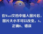 在Word文档中插入图片后，图片大小不可以改变。A、正确B、错误