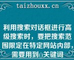 利用搜索对话框进行高级搜索时，要把搜索范围限定在特定网站内部，需要用到()关键词