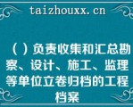 （）负责收集和汇总勘察、设计、施工、监理等单位立卷归档的工程档案