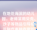 在地处海滨的幼儿园，老师常用贝壳、沙子等物品引导幼儿制作各种有趣的造型，这类材料属于()