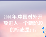 2001年,中国对外开放进入一个新阶段的标志是( )。