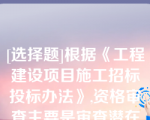 [选择题]根据《工程建设项目施工招标投标办法》,资格审查主要是审查潜在投标人或投标人是否符合（）条件