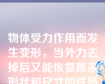 物体受力作用而发生变形，当外力去掉后又能恢复原来形状和尺寸的性质称为（）