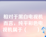 相对于黑白电视机而言，纯平彩色电视机属于（      ）。