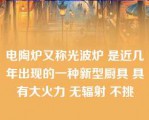 电陶炉又称光波炉 是近几年出现的一种新型厨具 具有大火力 无辐射 不挑