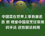 中国菜在世界上享有盛名 蒸 煎 烤是中国菜烹饪常用的手法 这些做法利用