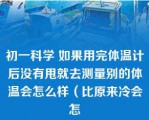 初一科学 如果用完体温计后没有甩就去测量别的体温会怎么样（比原来冷会怎