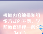 根据内容编排和组织方式的不同，学前教育课程一般分为（）。