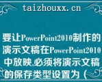 要让PowePoi2010制作的演示文稿在PowePoi2010中放映,必须将演示文稿的保存类型设置为（　　）