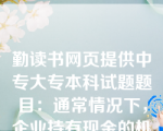 勤读书网页提供中专大专本科试题题目：通常情况下，企业持有现金的机会成本()。