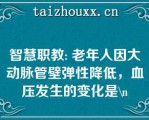 智慧职教: 老年人因大动脉管壁弹性降低，血压发生的变化是\