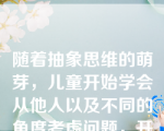 随着抽象思维的萌芽，儿童开始学会从他人以及不同的角度考虑问题，开始理解事物的相对性。