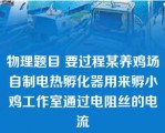 物理题目 要过程某养鸡场自制电热孵化器用来孵小鸡工作室通过电阻丝的电流