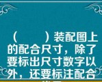 （　　）装配图上的配合尺寸，除了要标出尺寸数字以外，还要标注配合代号