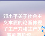 邓小平关于社会主义本质的论断体现了生产力和生产关系的有机统一。