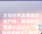 企业对外出售固定资产时，获得的出售收入应记入“其他业务收入”账户。（   ）