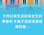 下列日常生活经常发生的事情中,不属于信息资源管理的是( )