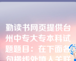 勤读书网页提供台州中专大专本科试题题目：在下面各句横线处填入关联词语最恰当的一组是（）①_____当时报名学红案的人太多，要排很长的队，_____，冯三峰报名学了白案。②在您去世前几年，___